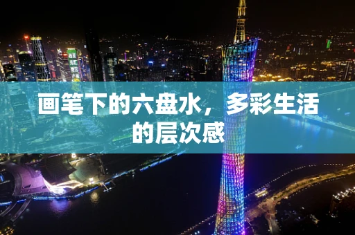画笔下的六盘水，多彩生活的层次感
