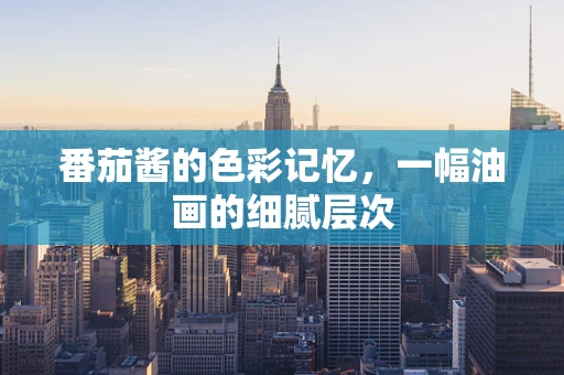 番茄酱的色彩记忆，一幅油画的细腻层次
