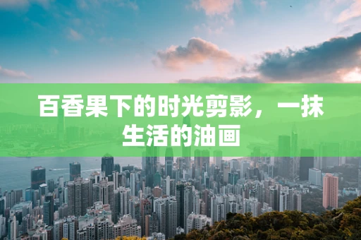 百香果下的时光剪影，一抹生活的油画