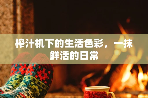 榨汁机下的生活色彩，一抹鲜活的日常