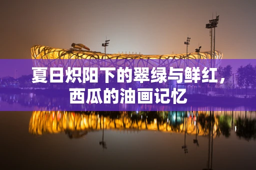 夏日炽阳下的翠绿与鲜红，西瓜的油画记忆