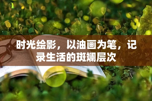 时光绘影，以油画为笔，记录生活的斑斓层次