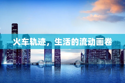 火车轨迹，生活的流动画卷