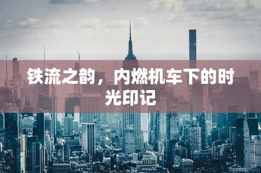 铁流之韵，内燃机车下的时光印记