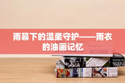 雨幕下的温柔守护——雨衣的油画记忆