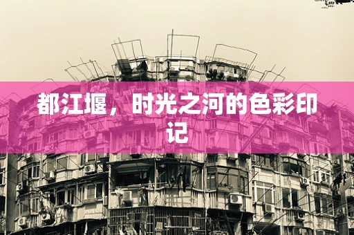 都江堰，时光之河的色彩印记