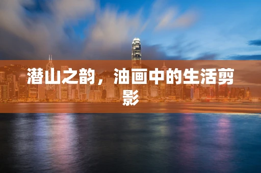 潜山之韵，油画中的生活剪影