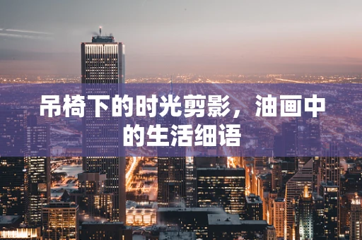 吊椅下的时光剪影，油画中的生活细语