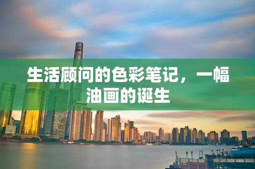 生活顾问的色彩笔记，一幅油画的诞生