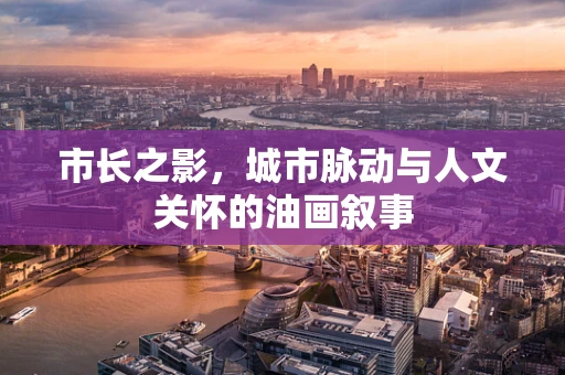 市长之影，城市脉动与人文关怀的油画叙事