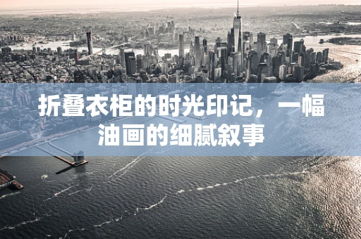 折叠衣柜的时光印记，一幅油画的细腻叙事