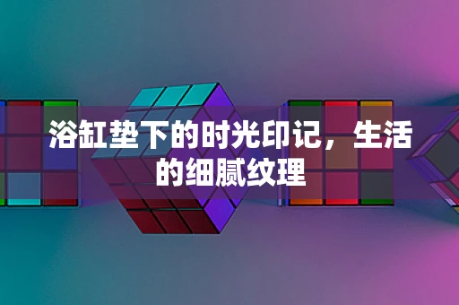 浴缸垫下的时光印记，生活的细腻纹理