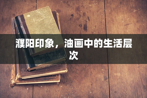 濮阳印象，油画中的生活层次