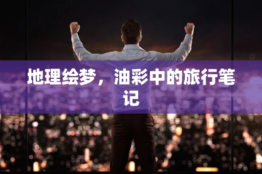 地理绘梦，油彩中的旅行笔记