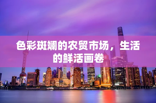 色彩斑斓的农贸市场，生活的鲜活画卷