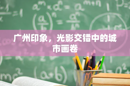 广州印象，光影交错中的城市画卷