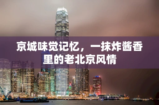 京城味觉记忆，一抹炸酱香里的老北京风情
