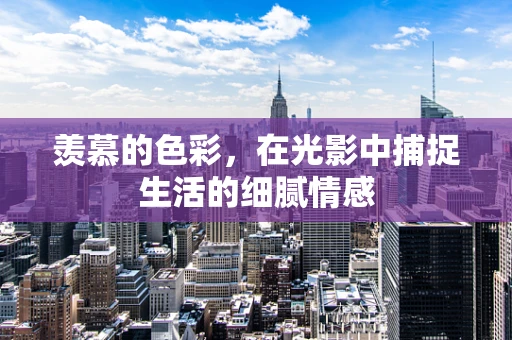 羡慕的色彩，在光影中捕捉生活的细腻情感
