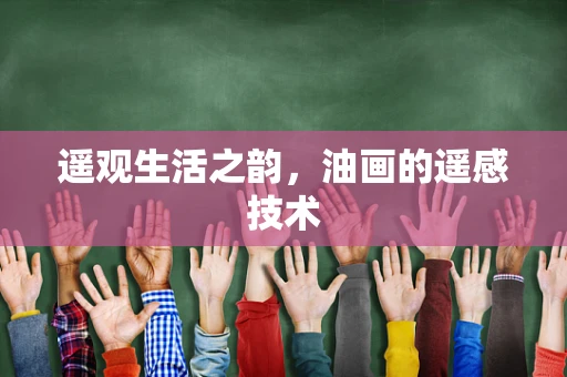 遥观生活之韵，油画的遥感技术
