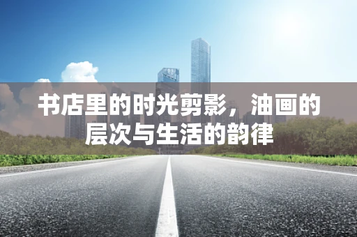 书店里的时光剪影，油画的层次与生活的韵律