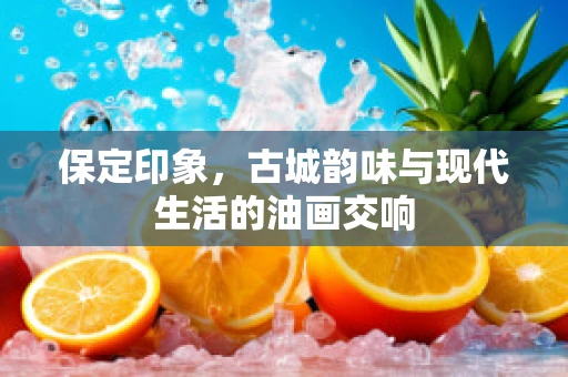 保定印象，古城韵味与现代生活的油画交响