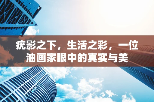 疣影之下，生活之彩，一位油画家眼中的真实与美