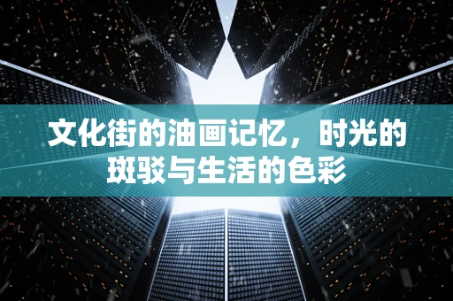 文化街的油画记忆，时光的斑驳与生活的色彩