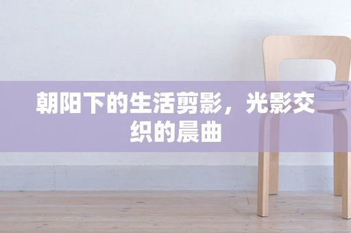 朝阳下的生活剪影，光影交织的晨曲