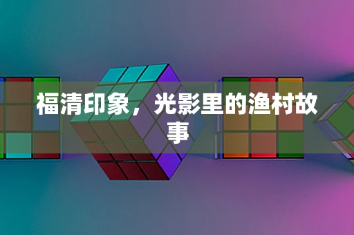 福清印象，光影里的渔村故事