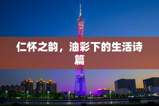 仁怀之韵，油彩下的生活诗篇
