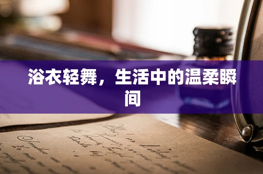 浴衣轻舞，生活中的温柔瞬间