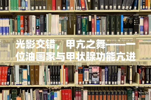 光影交错，甲亢之舞——一位油画家与甲状腺功能亢进症的共生之歌