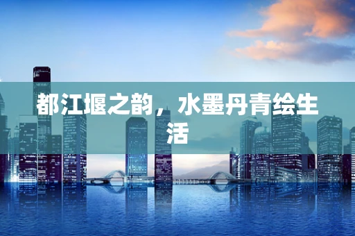 都江堰之韵，水墨丹青绘生活