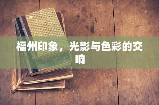 福州印象，光影与色彩的交响