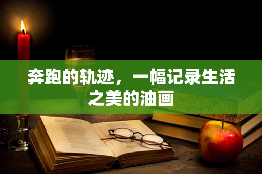 奔跑的轨迹，一幅记录生活之美的油画