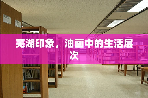 芜湖印象，油画中的生活层次
