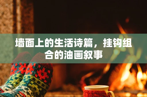 墙面上的生活诗篇，挂钩组合的油画叙事