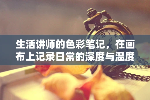 生活讲师的色彩笔记，在画布上记录日常的深度与温度