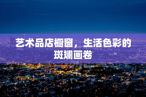 艺术品店橱窗，生活色彩的斑斓画卷