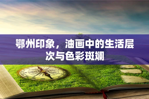 鄂州印象，油画中的生活层次与色彩斑斓