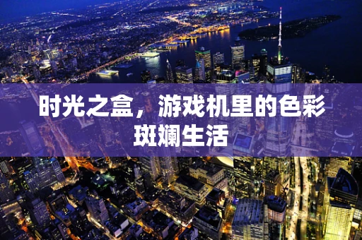 时光之盒，游戏机里的色彩斑斓生活