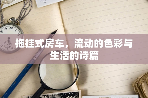 拖挂式房车，流动的色彩与生活的诗篇