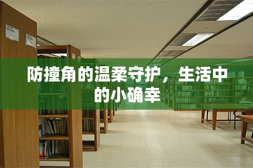 防撞角的温柔守护，生活中的小确幸