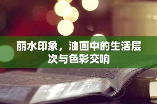 丽水印象，油画中的生活层次与色彩交响