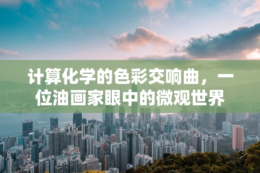 计算化学的色彩交响曲，一位油画家眼中的微观世界