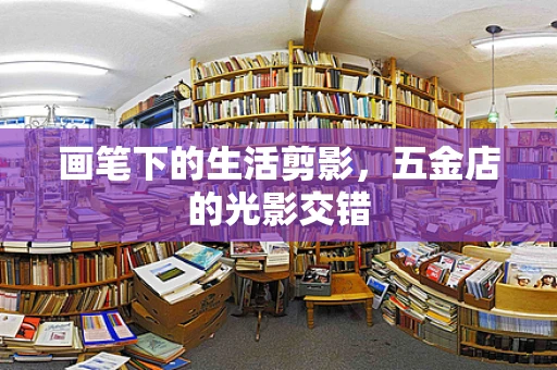 画笔下的生活剪影，五金店的光影交错