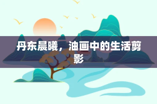 丹东晨曦，油画中的生活剪影