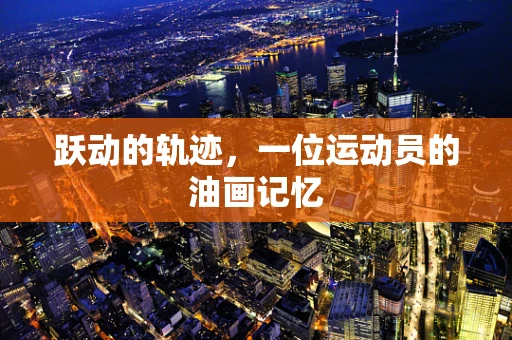 跃动的轨迹，一位运动员的油画记忆
