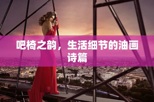 吧椅之韵，生活细节的油画诗篇