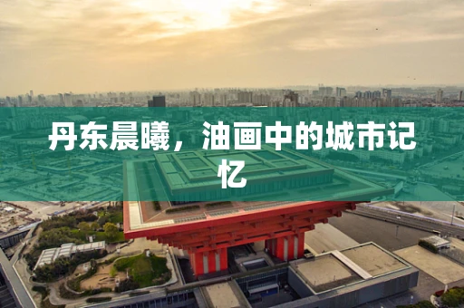 丹东晨曦，油画中的城市记忆
